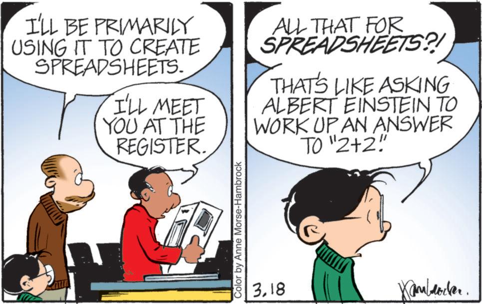Photo caption OCR: I'LL BE PRIMARILY USING IT TO CREATE SPREADSHEETS. I'LL MEET YOU AT THE REGISTER. ALL THAT FOR SPREADSHEETS?! THAT'S LIKE ASKING ALBERT EINSTEIN TO WORK UP AN ANSWER TO "2+2""" Color by Anne Morse-Hambrock 318 Kamlocker. I'LL BE PRIMARILY USING IT TO CREATE SPREADSHEETS . I'LL MEET YOU AT THE REGISTER . ALL THAT FOR SPREADSHEETS ?! THAT'S LIKE ASKING ALBERT EINSTEIN TO WORK UP AN ANSWER TO " 2 + 2 " " " Color by Anne Morse - Hambrock 318 Kamlocker .