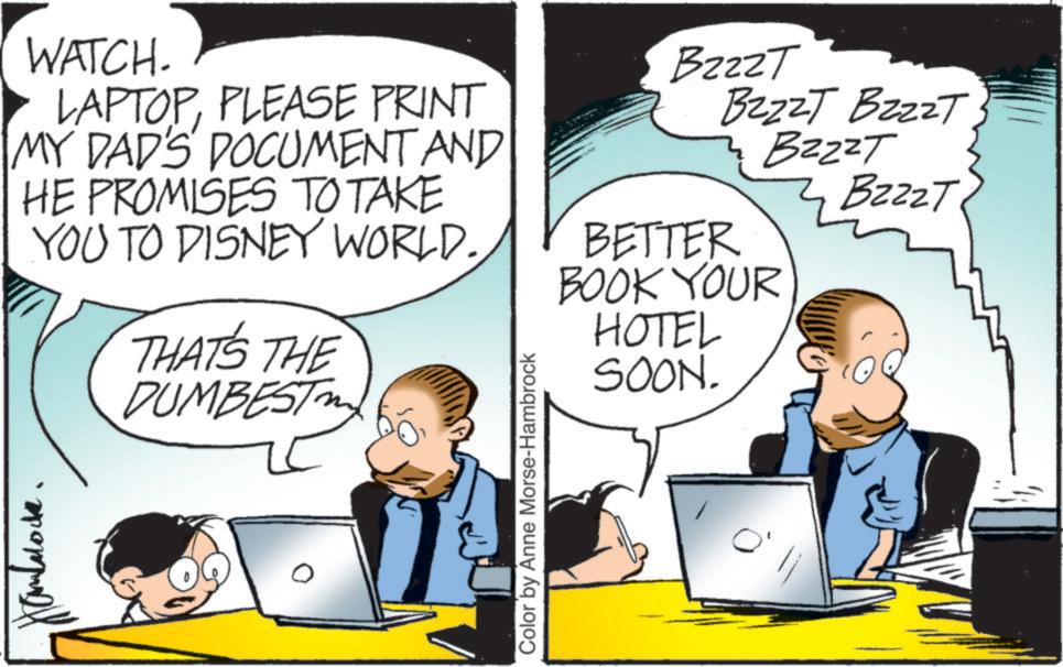 Comic book OCR: WATCH. LAPTOPPLEASE PRINT MY DAD'S DOCUMENT AND HE PROMISES TO TAKE BzzzT BzzzT BzzzT BzzzT BzzzT YOU TO DISNEY WORLD. THAT'S THE DUMBEST BETTER BOOK YOUR HOTEL SOON. Color by Anne Morse-Hambrock ??? WATCH . LAPTOPPLEASE PRINT MY DAD'S DOCUMENT AND HE PROMISES TO TAKE BzzzT BzzzT BzzzT BzzzT BzzzT YOU TO DISNEY WORLD . THAT'S THE DUMBEST BETTER BOOK YOUR HOTEL SOON . Color by Anne Morse - Hambrock ???
