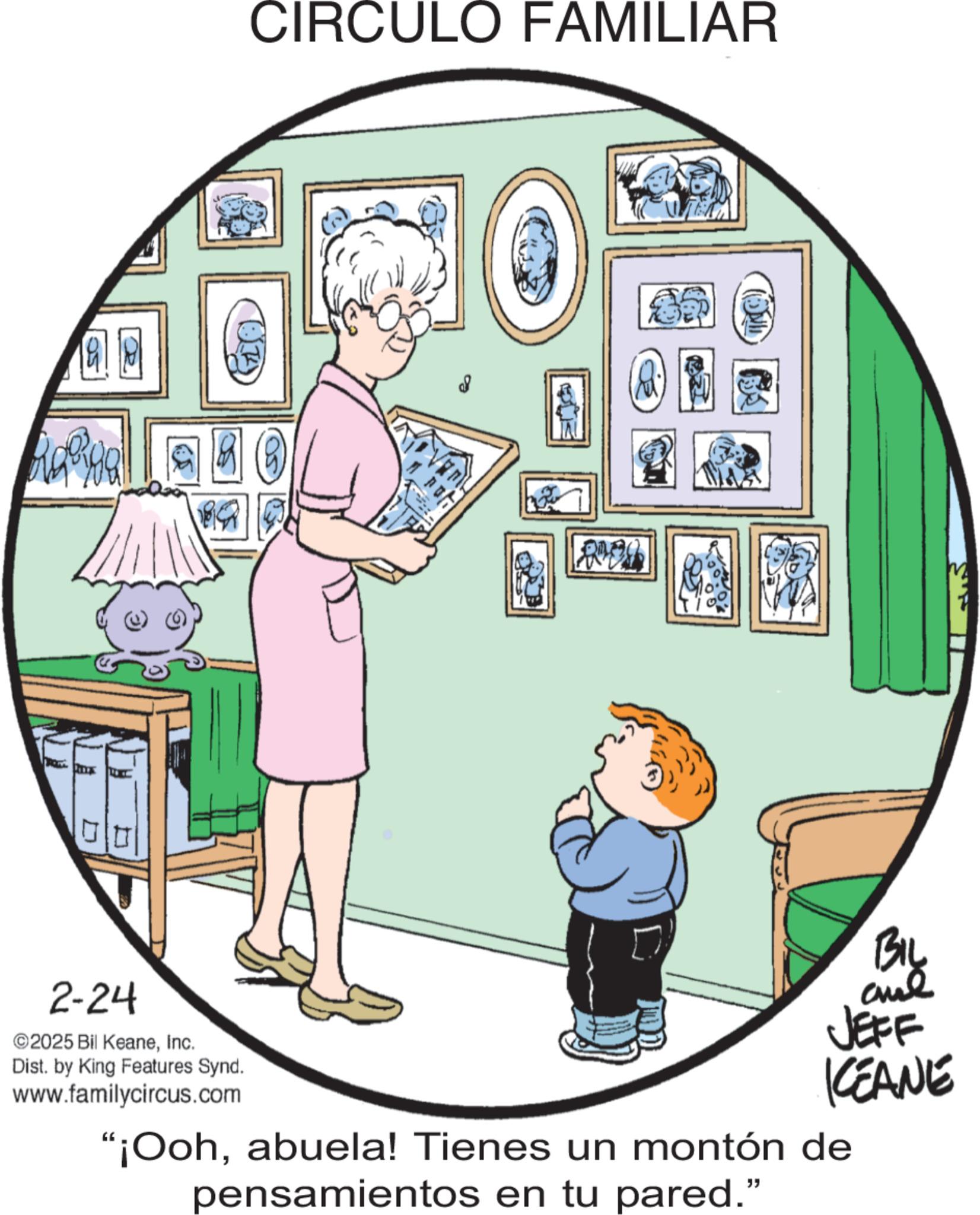 Animated cartoon OCR: 2-24 ©2025 Bil KeaneInc. Dist. by King Features Synd. www.familycircus.com CIRCULO FAMILIAR BIL JEFF KCEANE "¡Oohabuela! Tienes un montón de pensamientos en tu pared." 2-24 © 2025 Bil KeaneInc. Dist . by King Features Synd . www.familycircus.com CIRCULO FAMILIAR BIL JEFF KCEANE " ¡ Oohabuela ! Tienes un montón de pensamientos en tu pared . "