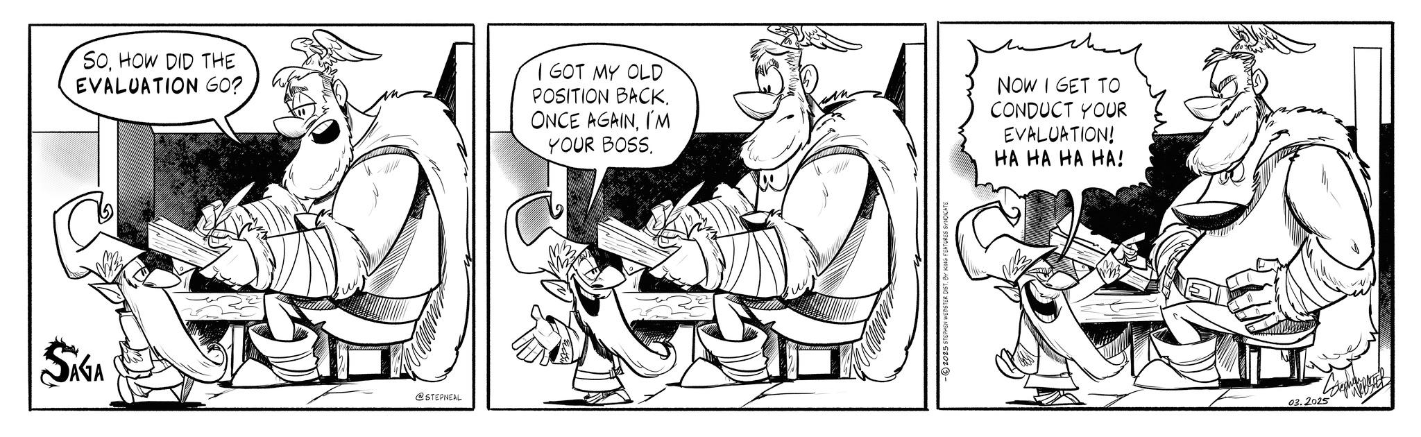 Drawing OCR: SOHOW DID THE EVALUATION GO? I GOT MY OLD POSITION BACK. ONCE AGAINI'M YOUR BOSS. ?? NOW I GET TO CONDUCT YOUR EVALUATION! HA HA HA HA! SIGA @STEPNEAL 03.2025 SOHOW DID THE EVALUATION GO ? I GOT MY OLD POSITION BACK . ONCE AGAINI'M YOUR BOSS . ?? NOW I GET TO CONDUCT YOUR EVALUATION ! HA HA HA HA ! SIGA @STEPNEAL 03.2025