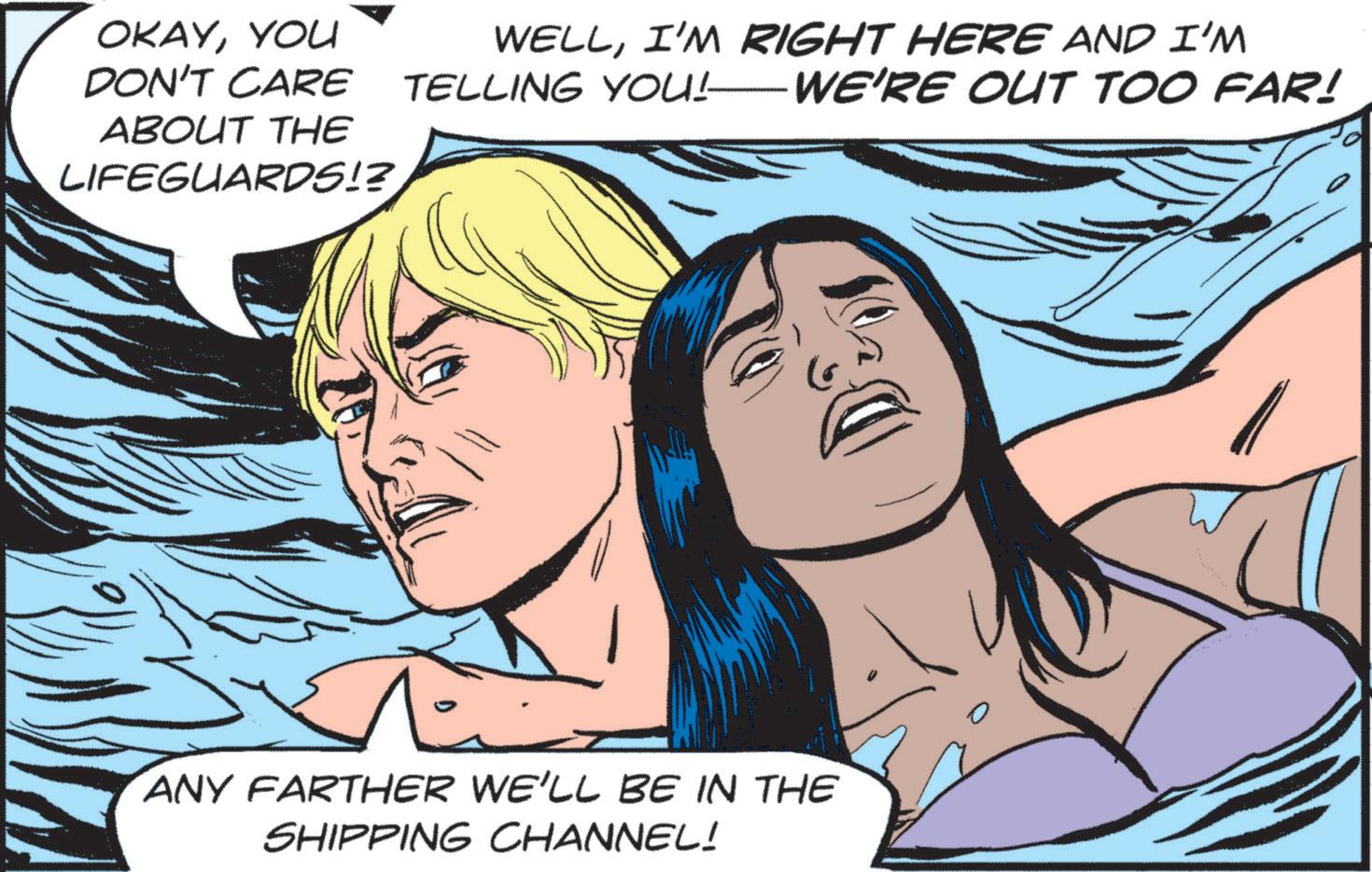 Pleased OCR: OKAYYOU DON'T CARE ABOUT THE LIFEGUARDS!? WELLI'M RIGHT HERE AND I'M TELLING YOU! — WE'RE OUT TOO FAR! ANY FARTHER WE'LL BE IN THE SHIPPING CHANNEL! OKAYYOU DON'T CARE ABOUT THE LIFEGUARDS !? WELLI'M RIGHT HERE AND I'M TELLING YOU ! — WE'RE OUT TOO FAR ! ANY FARTHER WE'LL BE IN THE SHIPPING CHANNEL !