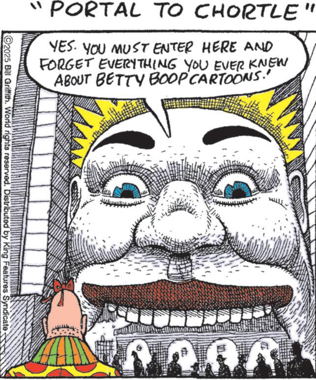 Moustache OCR: " PORTAL TO CHORTLE" YES. YOU MUST ENTER HERE AND FORGET EVERYTHING YOU EVER KNEW ABOUT BETTY BOOP CARTOONS.' C2025 Bill Griffith. World rights reserved. Distributed by King Features Syndicate " PORTAL TO CHORTLE " YES . YOU MUST ENTER HERE AND FORGET EVERYTHING YOU EVER KNEW ABOUT BETTY BOOP CARTOONS . ' C2025 Bill Griffith . World rights reserved . Distributed by King Features Syndicate