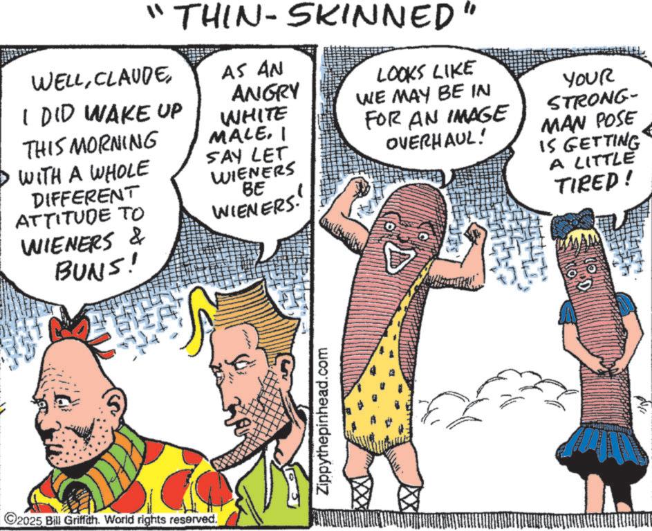 Animated cartoon OCR: "THIN-SKINNED" WELLI DID WAKE UP THIS MORNING WITH A WHOLE DIFFERENT ATTITUDE TO WIENERS & BUNS! AS AN ANGRY WHITE MALEI SAY LET WIENERS BE WIENERS. LOOKS LIKE WE MAY BE IN FOR AN IMAGE OVERHAUL! YOUR STRONG- MAN POSE IS GETTING A LITTLE TIRED! 2025 Bill Griffith. World rights reserved. Zippythepinhead.com " THIN - SKINNED " WELLI DID WAKE UP THIS MORNING WITH A WHOLE DIFFERENT ATTITUDE TO WIENERS & BUNS ! AS AN ANGRY WHITE MALEI SAY LET WIENERS BE WIENERS . LOOKS LIKE WE MAY BE IN FOR AN IMAGE OVERHAUL ! YOUR STRONG- MAN POSE IS GETTING A LITTLE TIRED ! 2025 Bill Griffith . World rights reserved . Zippythepinhead.com