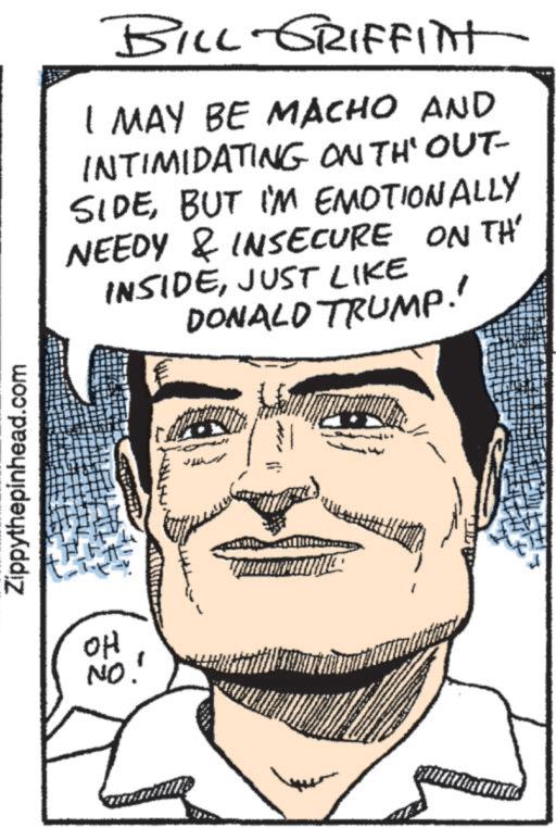 Comic book OCR: Zippythepinhead.com OH NO.' BILL GRIFFITT I MAY BE MACHO AND INTIMIDATING ON TH' OUT- SIDEBUT I'M EMOTIONALLY NEEDY & INSECURE ON TH INSIDEJUST LIKE DONALD TRUMP!' Zippythepinhead.com OH NO . ' BILL GRIFFITT I MAY BE MACHO AND INTIMIDATING ON TH ' OUT- SIDEBUT I'M EMOTIONALLY NEEDY & INSECURE ON TH INSIDEJUST LIKE DONALD TRUMP ! '