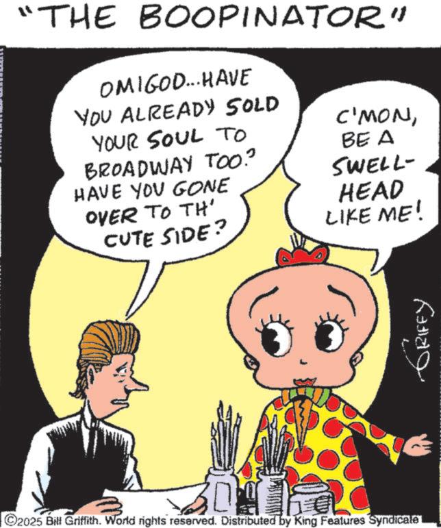 Graphics OCR: THE BOOPINATOR" OMIGOD... HAVE YOU ALREADY SOLD YOUR SOUL TO BROADWAY TOO." HAVE YOU GONE OVER TO TH' CUTE SIDE? C'MONBE A SWELL- HEAD LIKE ME! ???? ?????? 301 ©2025 Bill Griffith. World rights reserved. Distributed by King Features Syndicate THE BOOPINATOR " OMIGOD ... HAVE YOU ALREADY SOLD YOUR SOUL TO BROADWAY TOO . " HAVE YOU GONE OVER TO TH ' CUTE SIDE ? C'MONBE A SWELL- HEAD LIKE ME ! ???? ?????? 301 © 2025 Bill Griffith . World rights reserved . Distributed by King Features Syndicate