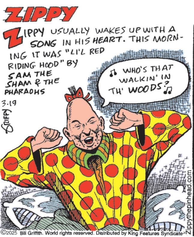 Comedy OCR: GRIFFY ZIPPY Zippy IPPY USUALLY WAKES UP WITH A SONG IN HIS HEART. THIS MORN- ING IT WAS "LI'L RED RIDING HOOD" BY SAM THE SHAM & THE PHARAOHS 3.19 ? WHO'S THAT WALKIN' IN TH' WOODS? ©2025 Bill Griffith. World rights reserved. Distributed by King Features Syndicate: Zippythepinhead.com GRIFFY ZIPPY Zippy IPPY USUALLY WAKES UP WITH A SONG IN HIS HEART . THIS MORN- ING IT WAS " LI'L RED RIDING HOOD " BY SAM THE SHAM & THE PHARAOHS 3.19 ? WHO'S THAT WALKIN ' IN TH ' WOODS ? © 2025 Bill Griffith . World rights reserved . Distributed by King Features Syndicate : Zippythepinhead.com
