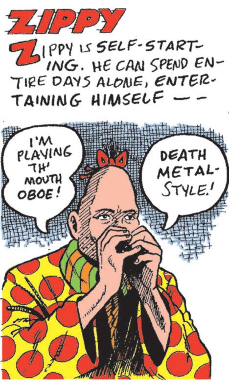 Graphic design OCR: ZIPPY ZIPPY IS SELF-START- ING. HE CAN SPEND EN- TIRE DAYS ALONEENTER- TAINING HIMSELF -- I'M PLAYING TH' MOUTH OBOE! DEATH METAL- STYLE! ZIPPY ZIPPY IS SELF - START- ING . HE CAN SPEND EN- TIRE DAYS ALONEENTER- TAINING HIMSELF -- I'M PLAYING TH ' MOUTH OBOE ! DEATH METAL- STYLE !