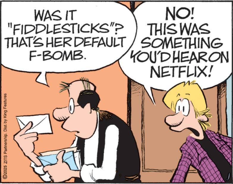 Animation OCR: ©2025 ZITS Partnership. Dist. by King Features WAS IT "FIDDLESTICKSHP THAT'S HER DEFAULT F-BOMB. NO! THIS WAS SOMETHING YOU'D HEARON NETFLIX! © 2025 ZITS Partnership . Dist . by King Features WAS IT " FIDDLESTICKSHP THAT'S HER DEFAULT F - BOMB . NO ! THIS WAS SOMETHING YOU'D HEARON NETFLIX !