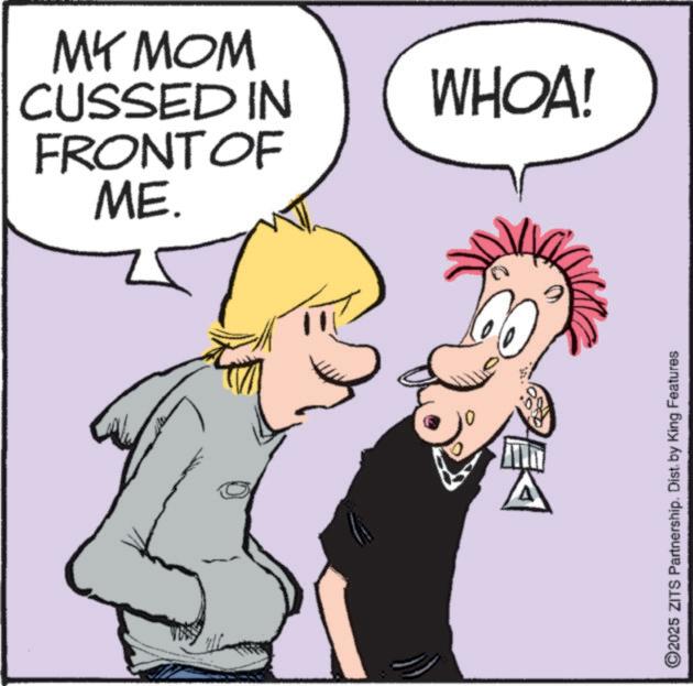Fictional character OCR: MY MOM CUSSED IN FRONT OF ME. WHOA! ? ©2025 ZITS Partnership. Dist. by King Features MY MOM CUSSED IN FRONT OF ME . WHOA ! ? © 2025 ZITS Partnership . Dist . by King Features