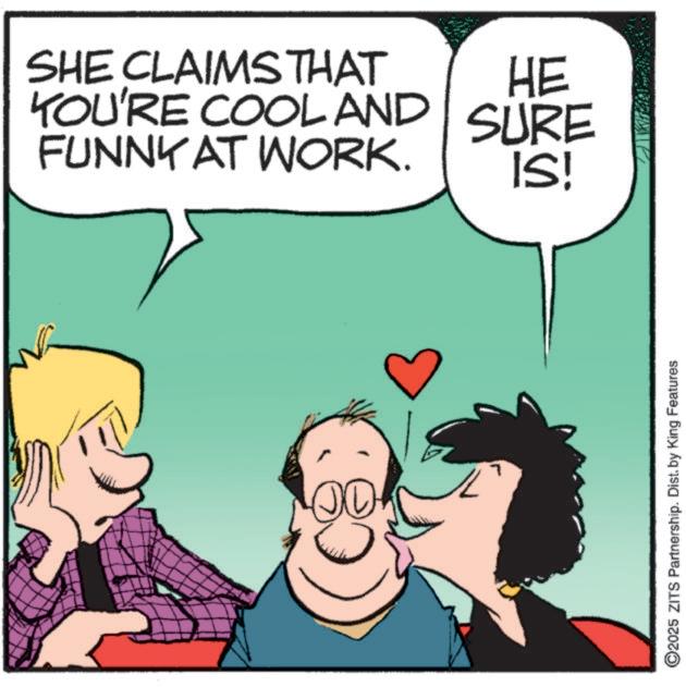 Love OCR: SHE CLAIMS THAT YOU'RE COOL AND FUNNY AT WORK. HE SURE IS! ©2025 ZITS Partnership. Dist. by King Features SHE CLAIMS THAT YOU'RE COOL AND FUNNY AT WORK . HE SURE IS ! © 2025 ZITS Partnership . Dist . by King Features