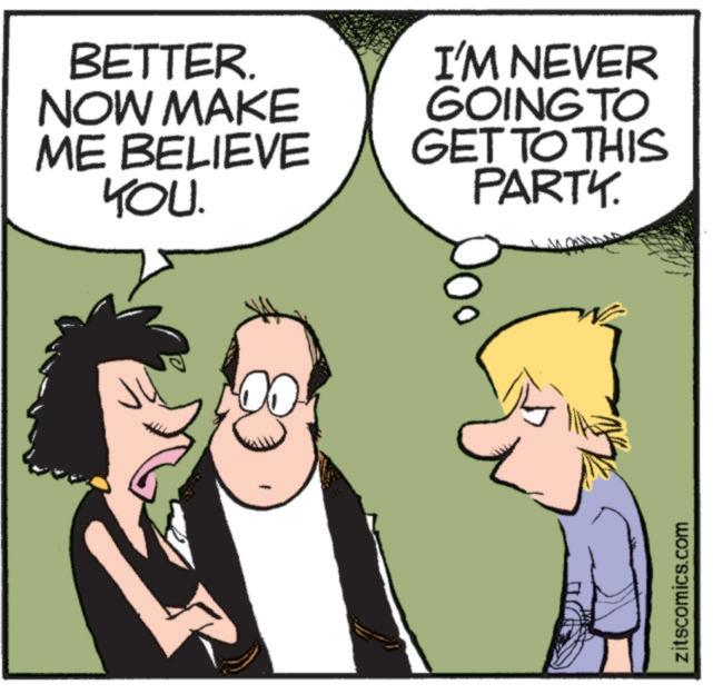Animated cartoon OCR: BETTER. NOW MAKE ME BELIEVE YOU. I'M NEVER GOING TO GET TO THIS PARTY. zitscomics.com BETTER . NOW MAKE ME BELIEVE YOU . I'M NEVER GOING TO GET TO THIS PARTY . zitscomics.com