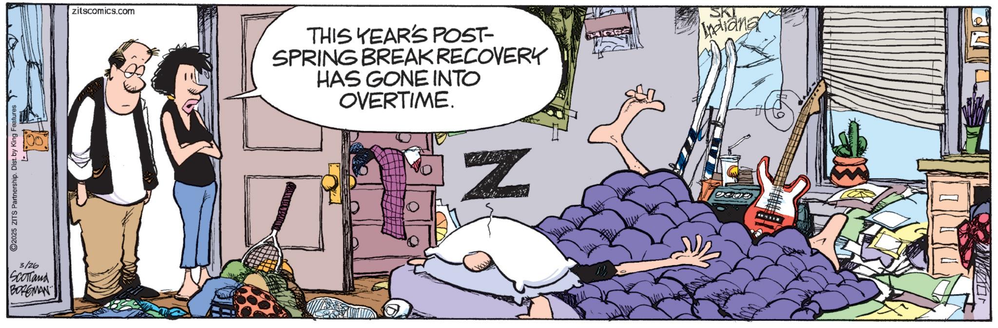 Animated cartoon OCR: 2025 ZITS Partnership. Dist. by King Features 3/26 SCOTTand BORGMAN zitscomics.com THIS YEAR'S POST- SPRING BREAK RECOVERY HAS GONE INTO OVERTIME. SKI Indiana N 2025 ZITS Partnership . Dist . by King Features 3/26 SCOTTand BORGMAN zitscomics.com THIS YEAR'S POST- SPRING BREAK RECOVERY HAS GONE INTO OVERTIME . SKI Indiana N