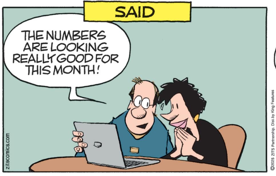 Photo caption OCR: zitscomics.com THE NUMBERS ARE LOOKING REALLY GOOD FOR THIS MONTH! SAID ©2025 ZITS Partnership. Dist. by King Features zitscomics.com THE NUMBERS ARE LOOKING REALLY GOOD FOR THIS MONTH ! SAID © 2025 ZITS Partnership . Dist . by King Features