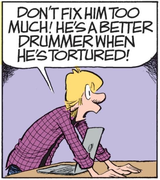 Animated cartoon OCR: DON'T FIX HIM TOO MUCH! HE'S A BETTER DRUMMER WHEN HE'S TORTURED! DON'T FIX HIM TOO MUCH ! HE'S A BETTER DRUMMER WHEN HE'S TORTURED !