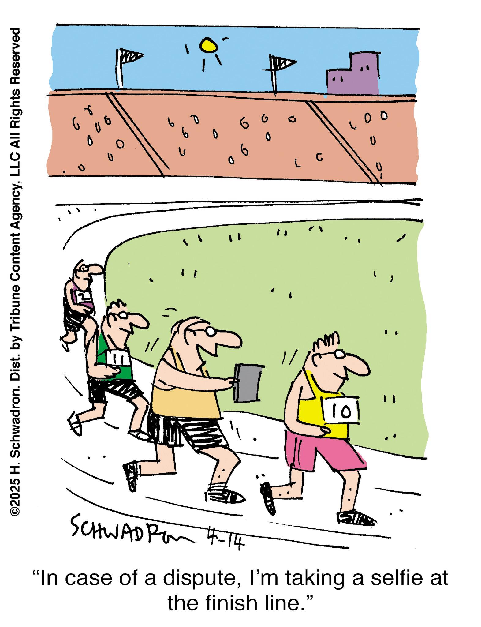 Illustration OCR: ©2025 H. Schwadron. Dist. by Tribune Content AgencyLLC All Rights Reserved Gr D 06 60 0 G ? 06 10 ? SCHWAD Pon 4-14 "In case of a disputeI'm taking a selfie at the finish line." ? C 00 U © 2025 H. Schwadron . Dist . by Tribune Content AgencyLLC All Rights Reserved Gr D 06 60 0 G ? 06 10 ? SCHWAD Pon 4-14 " In case of a disputeI'm taking a selfie at the finish line . " ? C 00 U