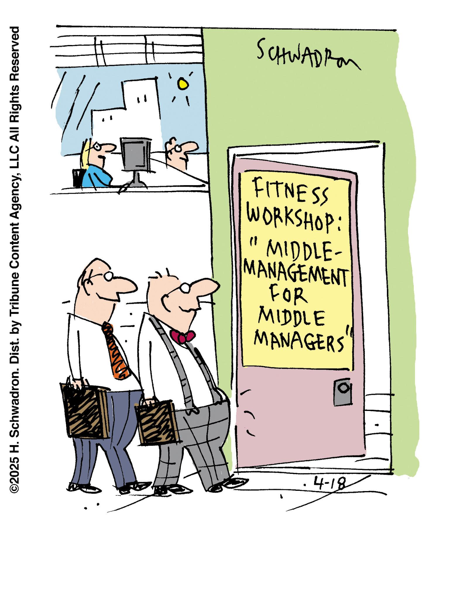 Fiction OCR: ©2025 H. Schwadron. Dist. by Tribune Content AgencyLLC All Rights Reserved 121 " SCHWADI WORKSHOP: FITNESS 11 MANAGEMENT MIDDLE- MANAGERS MIDDLE FOR 4-18 © 2025 H. Schwadron . Dist . by Tribune Content AgencyLLC All Rights Reserved 121 " SCHWADI WORKSHOP : FITNESS 11 MANAGEMENT MIDDLE- MANAGERS MIDDLE FOR 4-18