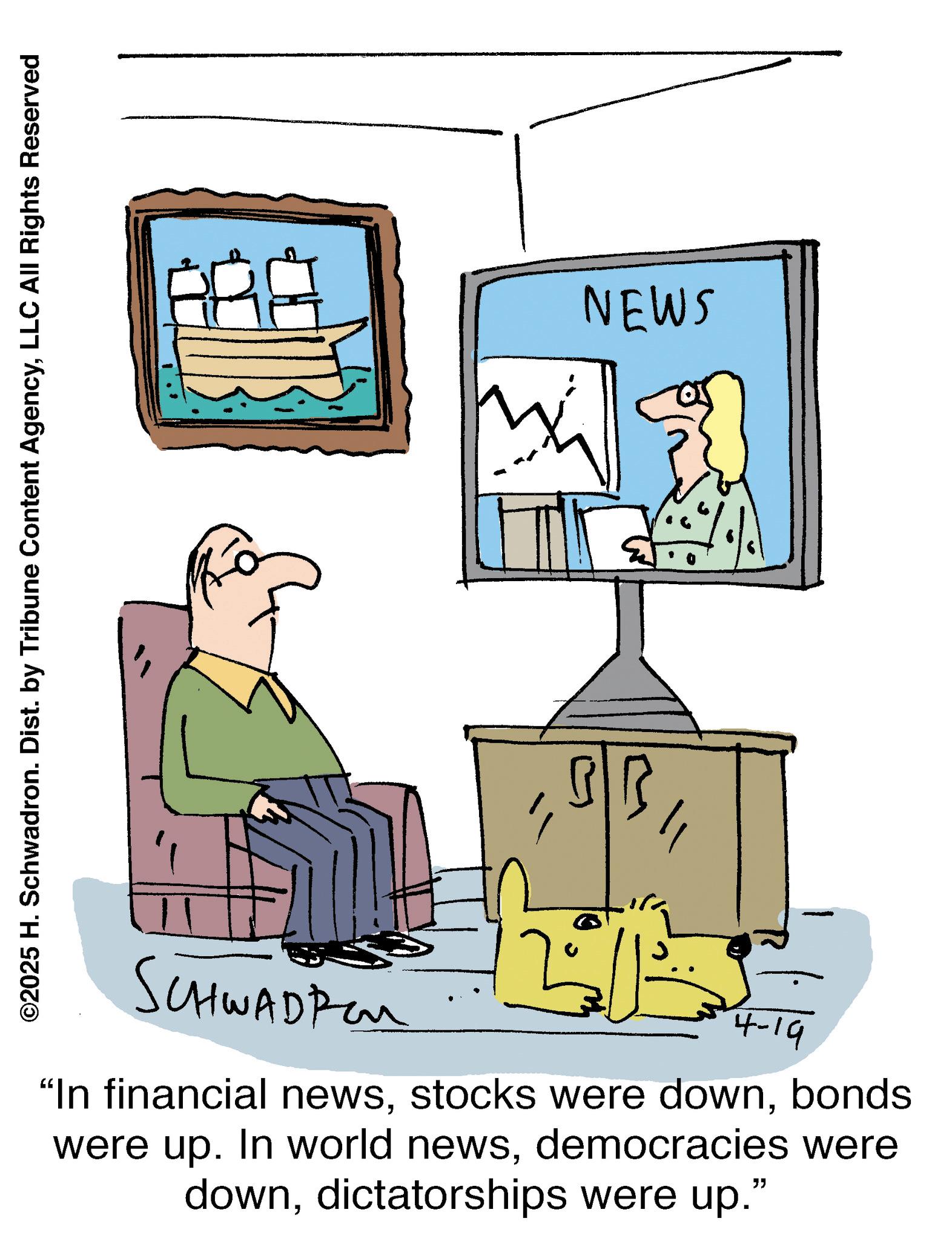 Animated cartoon OCR: ©2025 H. Schwadron. Dist. by Tribune Content AgencyLLC All Rights Reserved BR NEWS SCHWADREN 4-19 "In financial newsbonds were up. In world newsdemocracies were downdictatorships were up." © 2025 H. Schwadron . Dist . by Tribune Content AgencyLLC All Rights Reserved BR NEWS SCHWADREN 4-19 " In financial newsstocks were downbonds were up . In world newsdemocracies were downdictatorships were up . "