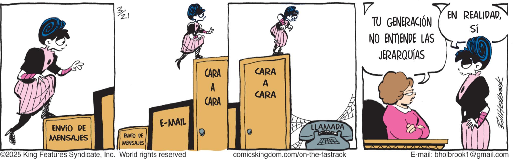 Comics OCR: ENVÍO DE MENSAJES CARA CARA A A CARA CARA E-MAIL ENVÍO DE MENSAJES ©2025 King Features SyndicateInc. World rights reserved LLAMADA comicskingdom.com/on-the-fastrack ? TU GENERACIÓN NO ENTIENDE LAS JERARQUÍAS EN REALIDADSí BillHelbrook E-mail: bholbrook1@gmail.com ENVÍO DE MENSAJES CARA CARA A A CARA CARA E - MAIL ENVÍO DE MENSAJES © 2025 King Features SyndicateInc. World rights reserved LLAMADA comicskingdom.com/on-the-fastrack ? TU GENERACIÓN NO ENTIENDE LAS JERARQUÍAS EN REALIDADSí BillHelbrook E - mail : bholbrook1@gmail.com