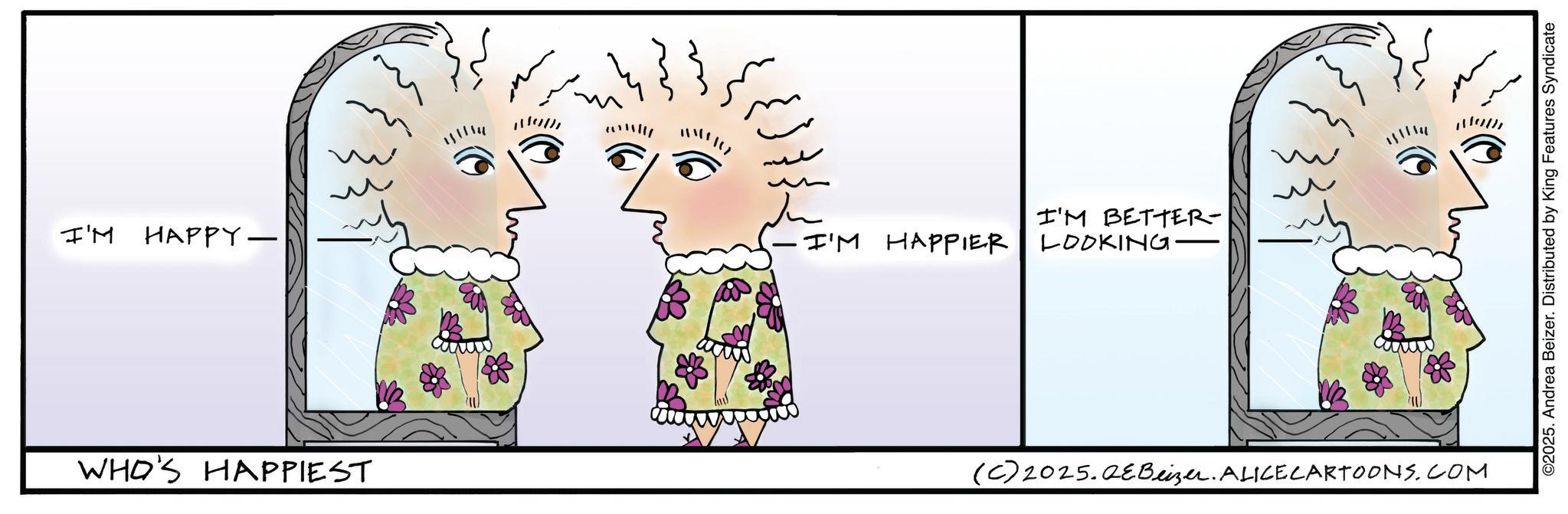 Graphics OCR: ? I'M BETTER- I'M HAPPY- I'M HAPPIER LOOKING- WHO'S HAPPIEST (C) 2025.QeBeizer. ALICECARTOONS.COM ©2025. Andrea Beizer. Distributed by King Features Syndicate ? I'M BETTER- I'M HAPPY- I'M HAPPIER LOOKING- WHO'S HAPPIEST ( C ) 2025.QeBeizer . ALICECARTOONS.COM © 2025 . Andrea Beizer . Distributed by King Features Syndicate