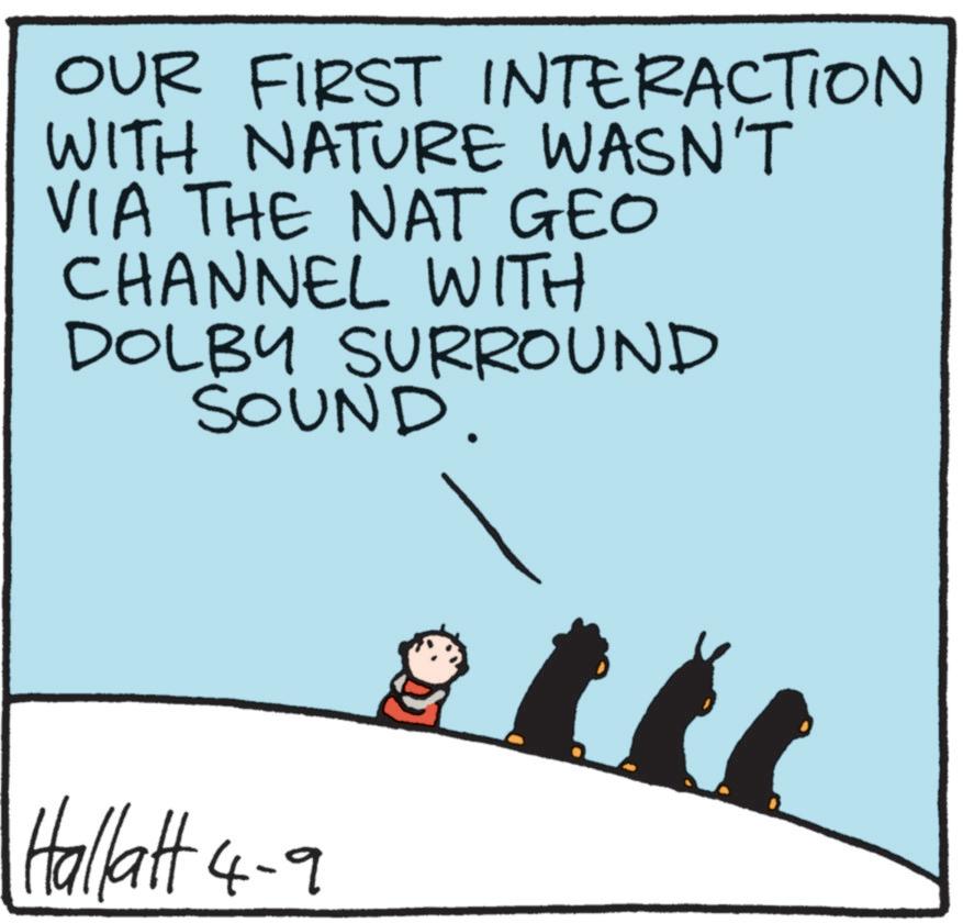 Animated cartoon OCR: OUR FIRST INTERACTION WITH NATURE WASN'T VIA THE NAT GEO CHANNEL WITH DOLBY SURROUND SOUND. Hallatt 4-9 2111 OUR FIRST INTERACTION WITH NATURE WASN'T VIA THE NAT GEO CHANNEL WITH DOLBY SURROUND SOUND . Hallatt 4-9 2111