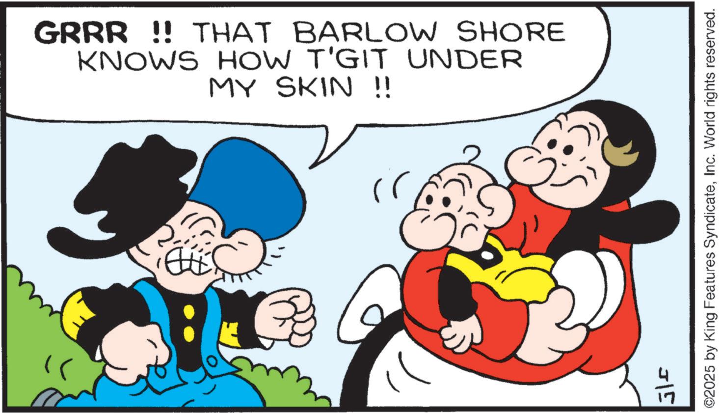Graphics OCR: ©2025 by King Features SyndicateInc. World rights reserved. " GRRR !! THAT BARLOW SHORE KNOWS HOW T'GIT UNDER MY SKIN !! ??? 315 © 2025 by King Features SyndicateInc. World rights reserved . " GRRR !! THAT BARLOW SHORE KNOWS HOW T'GIT UNDER MY SKIN !! ??? 315