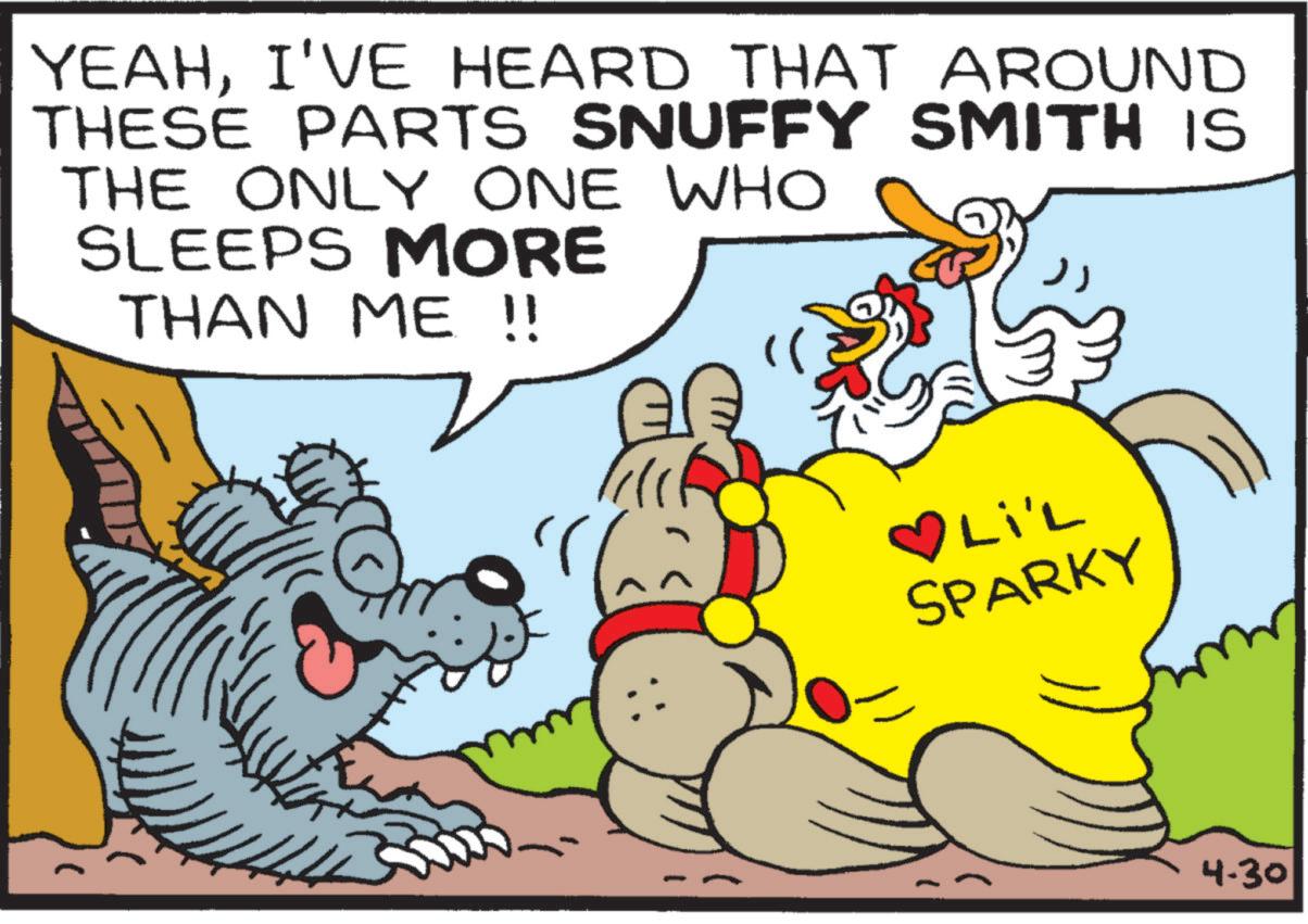 Fiction OCR: YEAHI'VE HEARD THAT AROUND THESE PARTS SNUFFY SMITH IS THE ONLY ONE WHO SLEEPS MORE THAN ME !! ?Li Li'L SPARKY 4.30 YEAHI'VE HEARD THAT AROUND THESE PARTS SNUFFY SMITH IS THE ONLY ONE WHO SLEEPS MORE THAN ME !! ? Li Li'L SPARKY 4.30