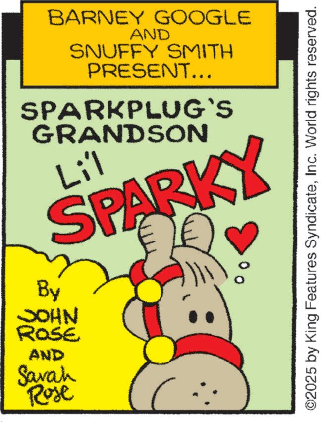 Handwriting OCR: BARNEY GOOGLE AND SNUFFY SMITH PRESENT... SPARKPLUG`S GRANDSON Lil SPARKY By JOHN ROSE AND Savah Rose ©2025 by King Features SyndicateInc. World rights reserved. BARNEY GOOGLE AND SNUFFY SMITH PRESENT ... SPARKPLUG`S GRANDSON Lil SPARKY By JOHN ROSE AND Savah Rose © 2025 by King Features SyndicateInc. World rights reserved .