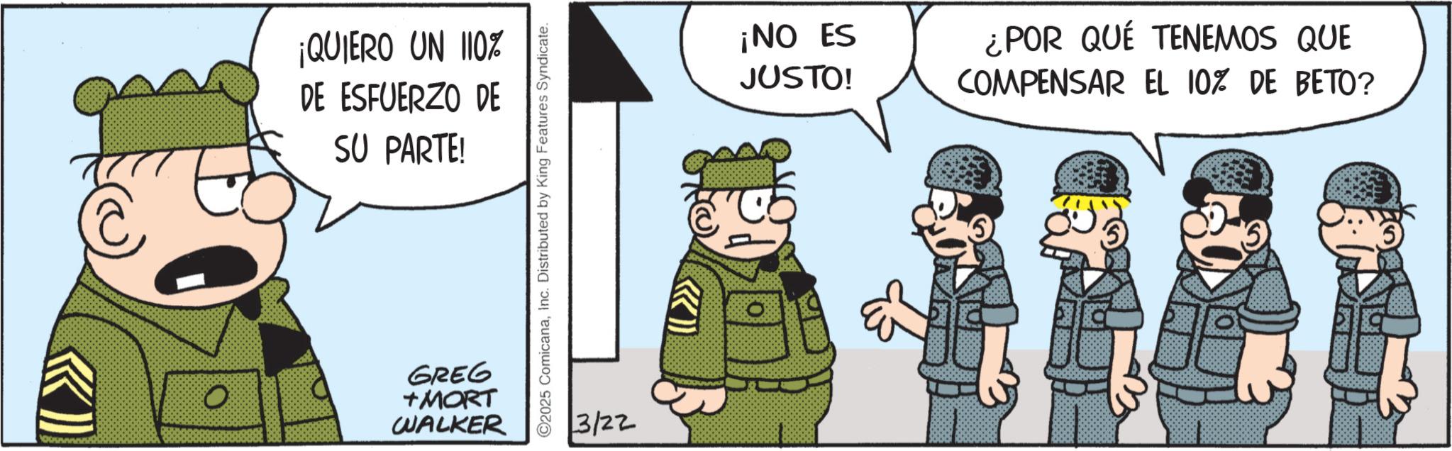 Photo caption OCR: ¡QUIERO UN 110% DE ESFUERZO DE SU PARTE! O GREG +MORT WALKER ©2025 ComicanaInc. Distributed by King Features Syndicate. 3/22 ¡NO ES JUSTO! ¿POR QUÉ TENEMOS QUE COMPENSAR EL 10% DE BETO? 5 ¡ QUIERO UN 110 % DE ESFUERZO DE SU PARTE ! O GREG + MORT WALKER © 2025 ComicanaInc. Distributed by King Features Syndicate . 3/22 ¡ NO ES JUSTO ! ¿ POR QUÉ TENEMOS QUE COMPENSAR EL 10 % DE BETO ? 5