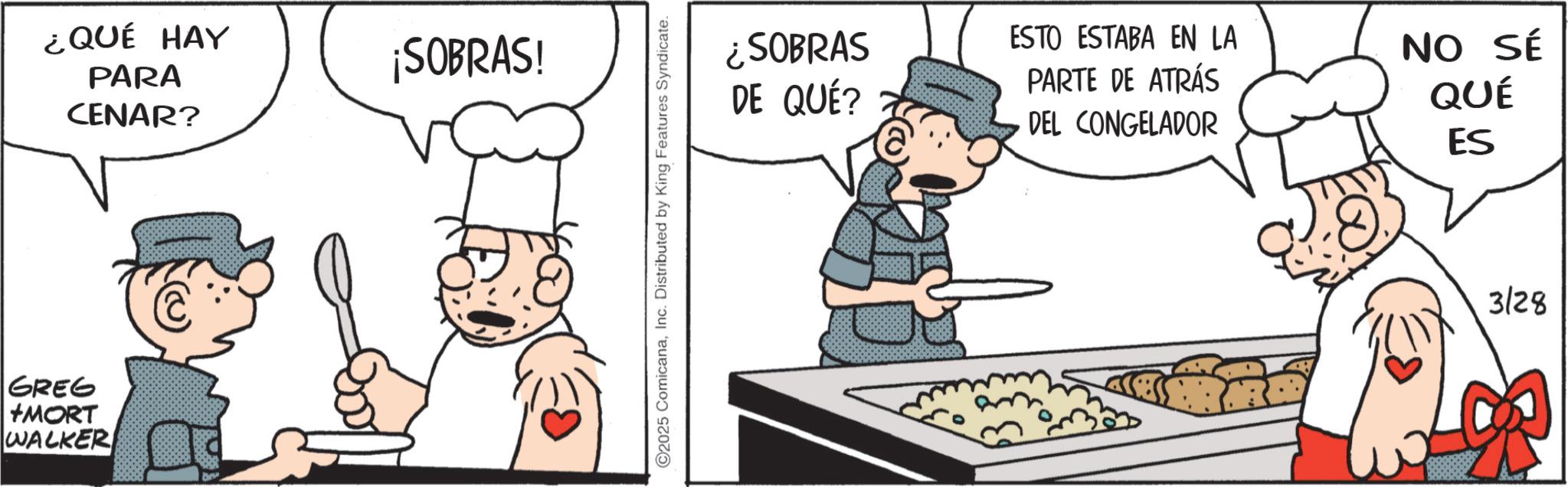 Animated cartoon OCR: ¿QUÉ HAY PARA CENAR? GREG +MORT WALKER ¡SOBRAS! ©2025 ComicanaInc. Distributed by King Features Syndicate. ¿SOBRAS DE QUÉ? ESTO ESTABA EN LA PARTE DE ATRÁS DEL CONGELADOR NO SÉ QUÉ ES 3/28 ¿ QUÉ HAY PARA CENAR ? GREG + MORT WALKER ¡ SOBRAS ! © 2025 ComicanaInc. Distributed by King Features Syndicate . ¿ SOBRAS DE QUÉ ? ESTO ESTABA EN LA PARTE DE ATRÁS DEL CONGELADOR NO SÉ QUÉ ES 3/28