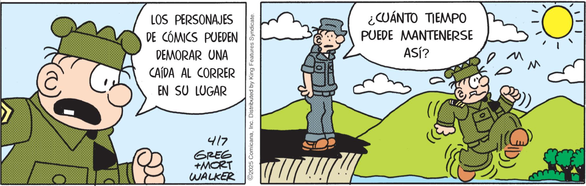 Animated cartoon OCR: LOS PERSONAJES DE CÓMICS PUEDEN DEMORAR UNA CAÍDA AL CORRER EN SU LUGAR 417 GREG +MORT WALKER 2025 ComicanaInc. Distributed by King Features Syndicate. ¿CUÁNTO TIEMPO PUEDE MANTENERSE ASÍ? M M LOS PERSONAJES DE CÓMICS PUEDEN DEMORAR UNA CAÍDA AL CORRER EN SU LUGAR 417 GREG + MORT WALKER 2025 ComicanaInc. Distributed by King Features Syndicate . ¿ CUÁNTO TIEMPO PUEDE MANTENERSE ASÍ ? M M