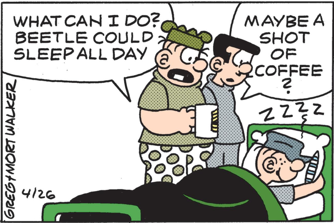 Pleased OCR: WHAT CAN I DO? BEETLE COULD SLEEP ALL DAY MAYBE A SHOT OF COFFEE N ZZZZ GREG MORT WALKER 4/26 WHAT CAN I DO ? BEETLE COULD SLEEP ALL DAY MAYBE A SHOT OF COFFEE N ZZZZ GREG MORT WALKER 4/26