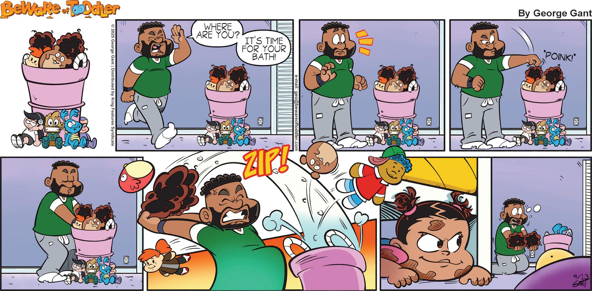 Clip art OCR: Beware of Toddler WHERE ARE YOU? IT'S TIME FOR YOUR BATH! 2025 George Gant | Distributed by King Features Syndicate 100 e-mail: geo@bewareoff By George Gant 1212 0.01 10-01 *POINK!* 10:01 4/13 GAN Beware of Toddler WHERE ARE YOU ? IT'S TIME FOR YOUR BATH ! 2025 George Gant | Distributed by King Features Syndicate 100 e - mail : geo @ bewareoff By George Gant 1212 0.01 10-01 * POINK ! * 10:01 4/13 GAN