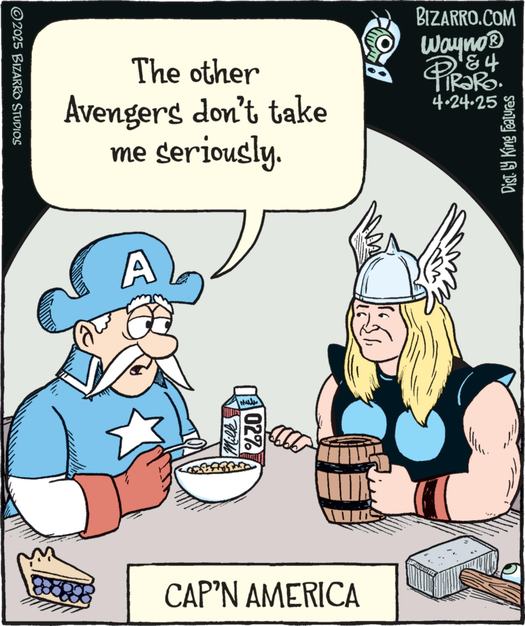 Conversation OCR: ©2025 BIZARRO STUDIOS The other Avengers don't take me seriously. BIZARRO.COM Wayno? PRORS 84 4.24.25 Dist. by King Features A Milk maal 02% CAP'N AMERICA © 2025 BIZARRO STUDIOS The other Avengers don't take me seriously . BIZARRO.COM Wayno? PRORS 84 4.24.25 Dist . by King Features A Milk maal 02 % CAP'N AMERICA