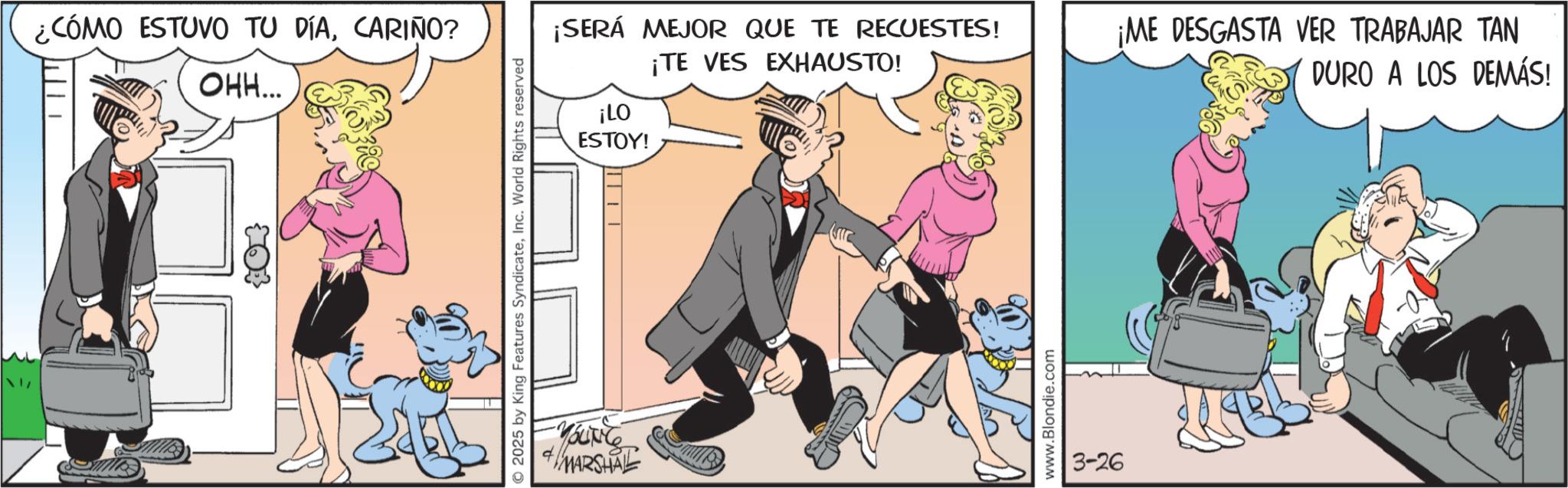 Comic book OCR: ¿CÓMO ESTUVO TU DÍACARIÑO? OHH... ¡LO ESTOY! ||||| 2025 by King Features SyndicateInc. World Rights reserved YOUNG MARSHAL ¡SERÁ MEJOR QUE TE RECUESTES! ¡TE VES EXHAUSTO! ¡ME DESGASTA VER TRABAJAR TAN DURO A LOS DEMÁS! www.Blondie.com 3-26 ¿ CÓMO ESTUVO TU DÍACARIÑO ? OHH ... ¡ LO ESTOY ! ||||| 2025 by King Features SyndicateInc. World Rights reserved YOUNG MARSHAL ¡ SERÁ MEJOR QUE TE RECUESTES ! ¡ TE VES EXHAUSTO ! ¡ ME DESGASTA VER TRABAJAR TAN DURO A LOS DEMÁS ! www.Blondie.com 3-26