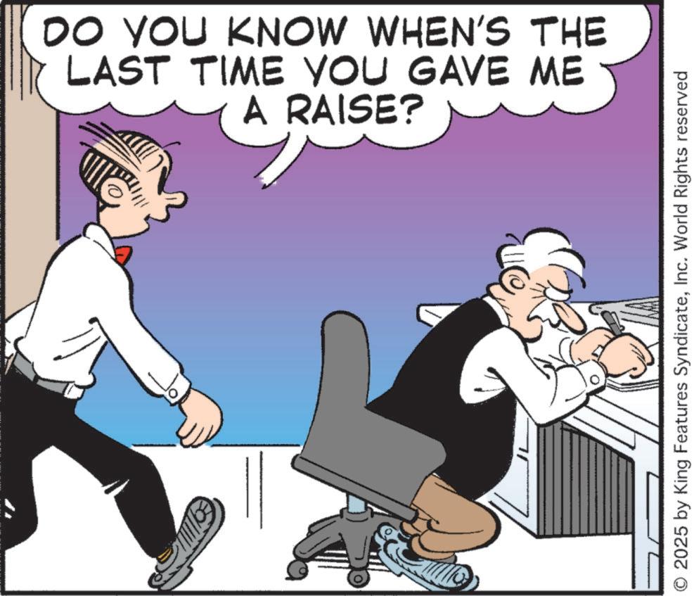 Fictional character OCR: DO YOU KNOW WHEN'S THE LAST TIME YOU GAVE ME A RAISE? O 2025 by King Features SyndicateInc. World Rights reserved DO YOU KNOW WHEN'S THE LAST TIME YOU GAVE ME A RAISE ? O 2025 by King Features SyndicateInc. World Rights reserved