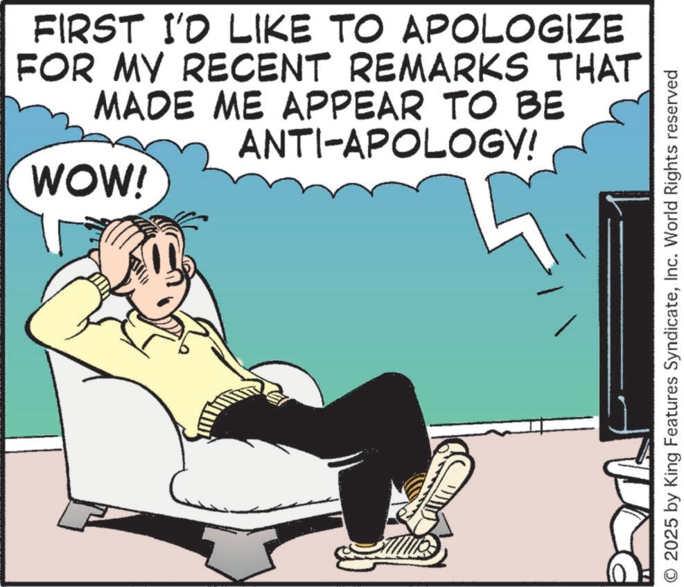 Photo caption OCR: WOW! FIRST I'D LIKE TO APOLOGIZE FOR MY RECENT REMARKS THAT MADE ME APPEAR TO BE ANTI-APOLOGY! O 2025 by King Features SyndicateInc. World Rights reserved WOW ! FIRST I'D LIKE TO APOLOGIZE FOR MY RECENT REMARKS THAT MADE ME APPEAR TO BE ANTI - APOLOGY ! O 2025 by King Features SyndicateInc. World Rights reserved