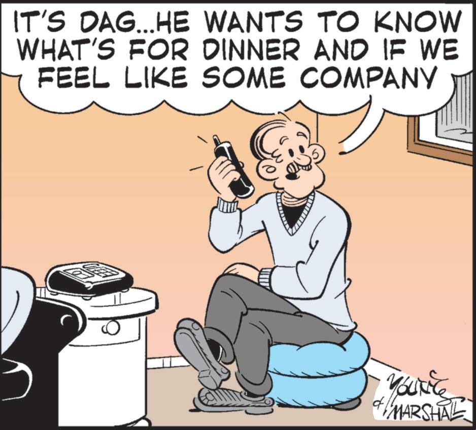 Comics OCR: IT'S DAG...HE WANTS TO KNOW WHAT'S FOR DINNER AND IF WE FEEL LIKE SOME COMPANY d YOUNice & MARSHAL IT'S DAG ... HE WANTS TO KNOW WHAT'S FOR DINNER AND IF WE FEEL LIKE SOME COMPANY d YOUNice & MARSHAL