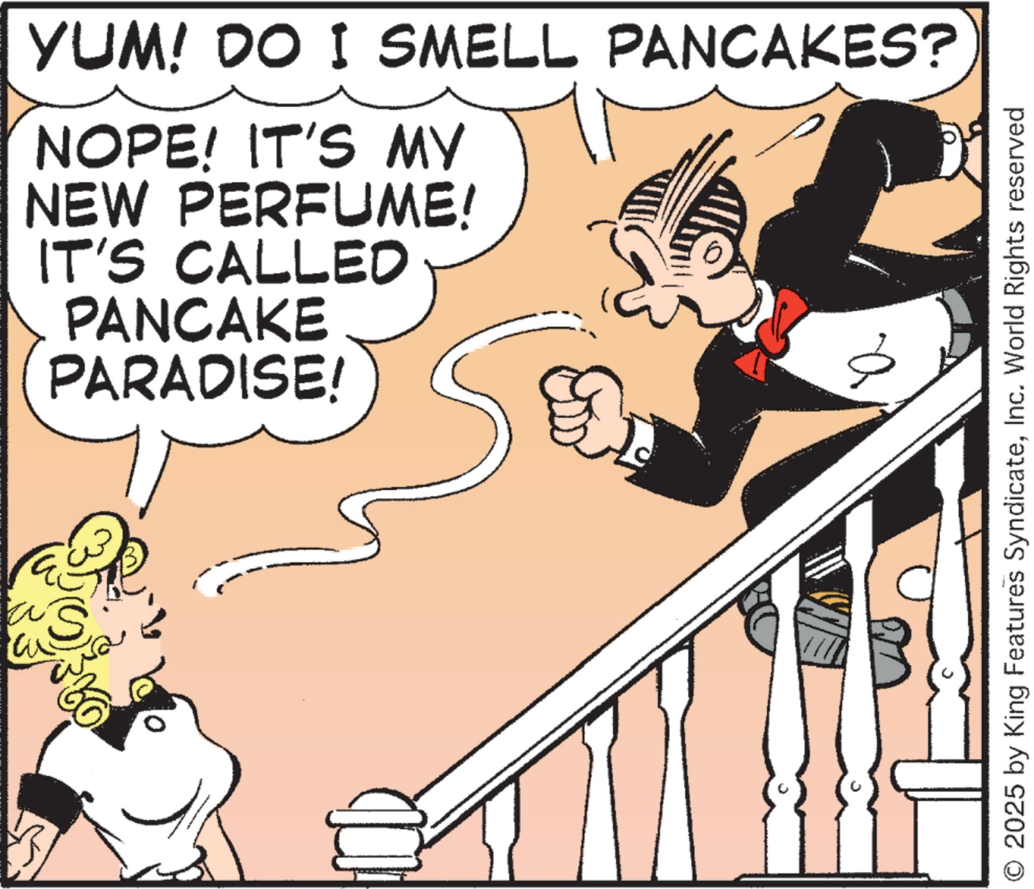Animated cartoon OCR: wa YUM! DO I SMELL PANCAKES? NOPE! IT'S MY NEW PERFUME! IT'S CALLED PANCAKE PARADISE! 2025 by King Features SyndicateInc. World Rights reserved wa YUM ! DO I SMELL PANCAKES ? NOPE ! IT'S MY NEW PERFUME ! IT'S CALLED PANCAKE PARADISE ! 2025 by King Features SyndicateInc. World Rights reserved