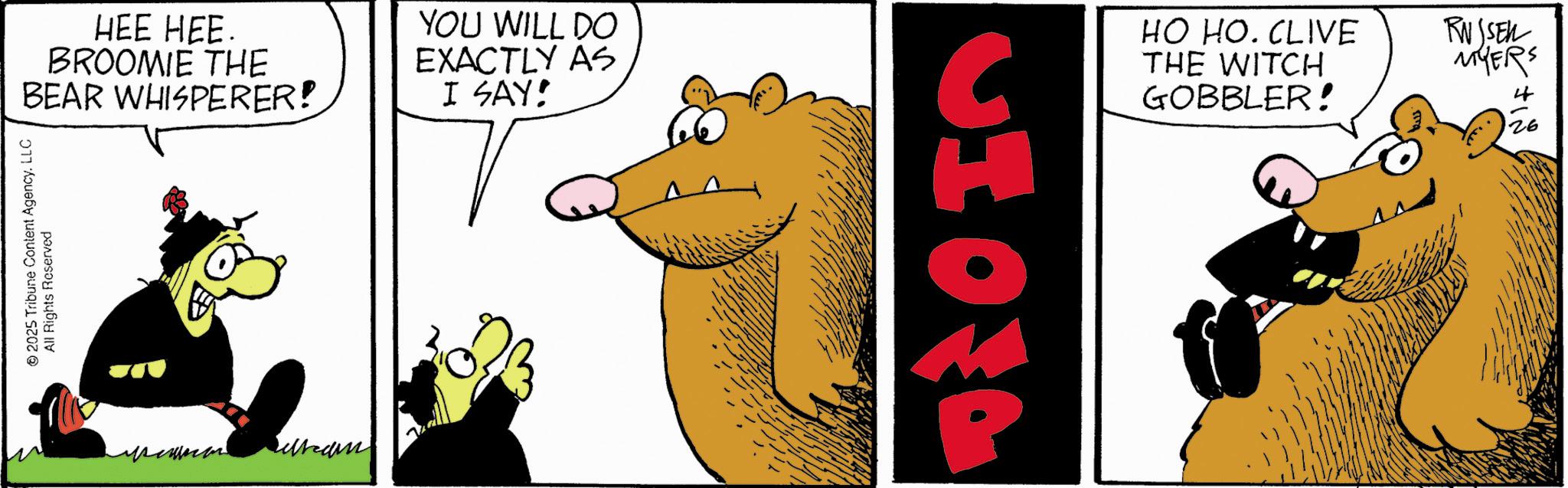 Comic book OCR: HEE HEE. BROOMIE THE BEAR WHISPERER! © 2025 Tribune Content Agency. LLC All Rights Reserved YOU WILL DO EXACTLY AS I SAY! 7 ????? HO HO. CLIVE THE WITCH GOBBLER! CHOTA P RUSSEL MYERS HEE HEE . BROOMIE THE BEAR WHISPERER ! © 2025 Tribune Content Agency . LLC All Rights Reserved YOU WILL DO EXACTLY AS I SAY ! 7 ????? HO HO . CLIVE THE WITCH GOBBLER ! CHOTA P RUSSEL MYERS