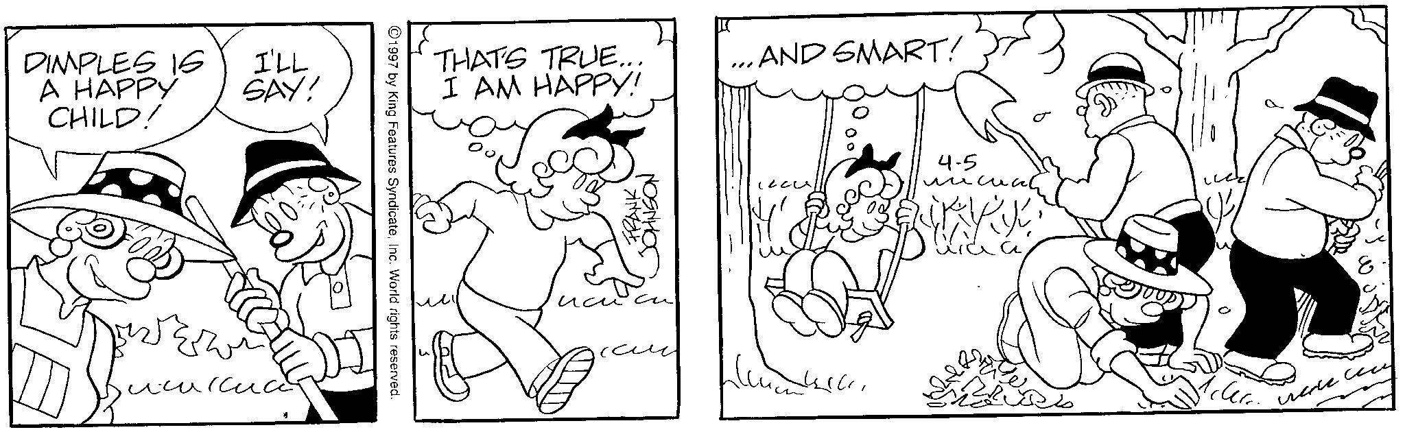Pleased OCR: DIMPLES 16 A HAPPY CHILD! I'LL SAY! 1997 by King Features SyndicateInc. World rights reserved. THAT'S TRUE... I AM HAPPY! 71784 JOHNSON AND SMART! 4-5 wach ????? DIMPLES 16 A HAPPY CHILD ! I'LL SAY ! 1997 by King Features SyndicateInc. World rights reserved . THAT'S TRUE ... I AM HAPPY ! 71784 JOHNSON AND SMART ! 4-5 wach ?????