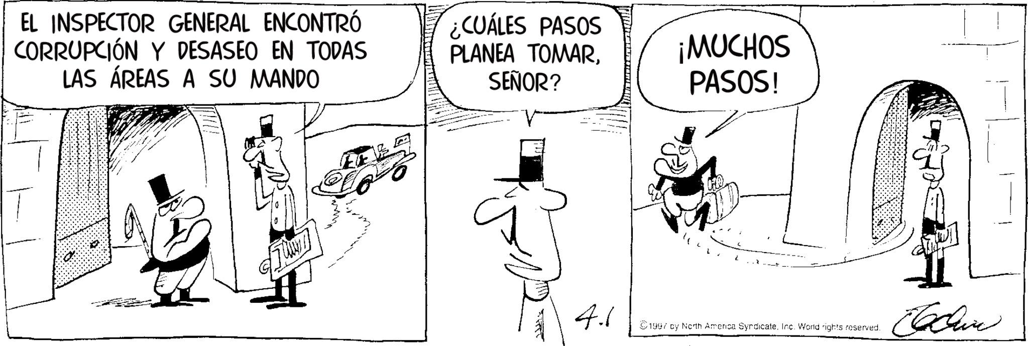 Fictional character OCR: EL INSPECTOR GENERAL ENCONTRÓ CORRUPCIÓN Y DESASEO EN TODAS LAS ÁREAS A SU MANDO ¿CUÁLES PASOS PLANEA TOMARSEÑOR? ¡MUCHOS PASOS! 7007 4.1 1997 by North America Syndicate. Inc. World rights reserved. Cochin EL INSPECTOR GENERAL ENCONTRÓ CORRUPCIÓN Y DESASEO EN TODAS LAS ÁREAS A SU MANDO ¿ CUÁLES PASOS PLANEA TOMARSEÑOR ? ¡ MUCHOS PASOS ! 7007 4.1 1997 by North America Syndicate . Inc. World rights reserved . Cochin