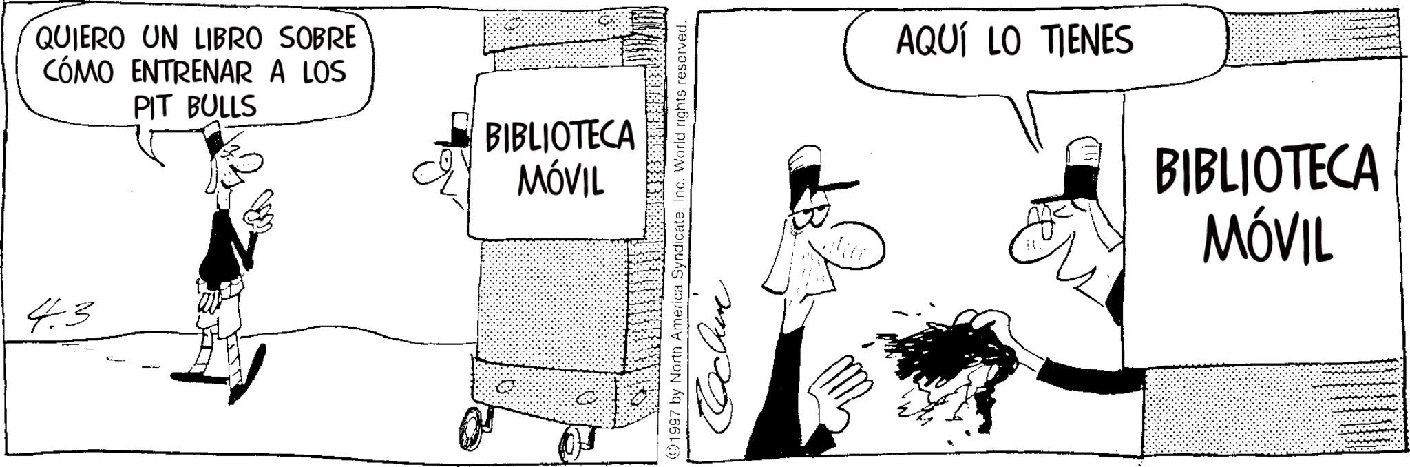 Comic book OCR: QUIERO UN LIBRO SOBRE CÓMO ENTRENAR A LOS PIT BULLS BIBLIOTECA MÓVIL 4.3 1997 by North America SyndicateInc. World rights reserved. ???? AQUÍ LO TIENES BIBLIOTECA MÓVIL QUIERO UN LIBRO SOBRE CÓMO ENTRENAR A LOS PIT BULLS BIBLIOTECA MÓVIL 4.3 1997 by North America SyndicateInc. World rights reserved . ???? AQUÍ LO TIENES BIBLIOTECA MÓVIL