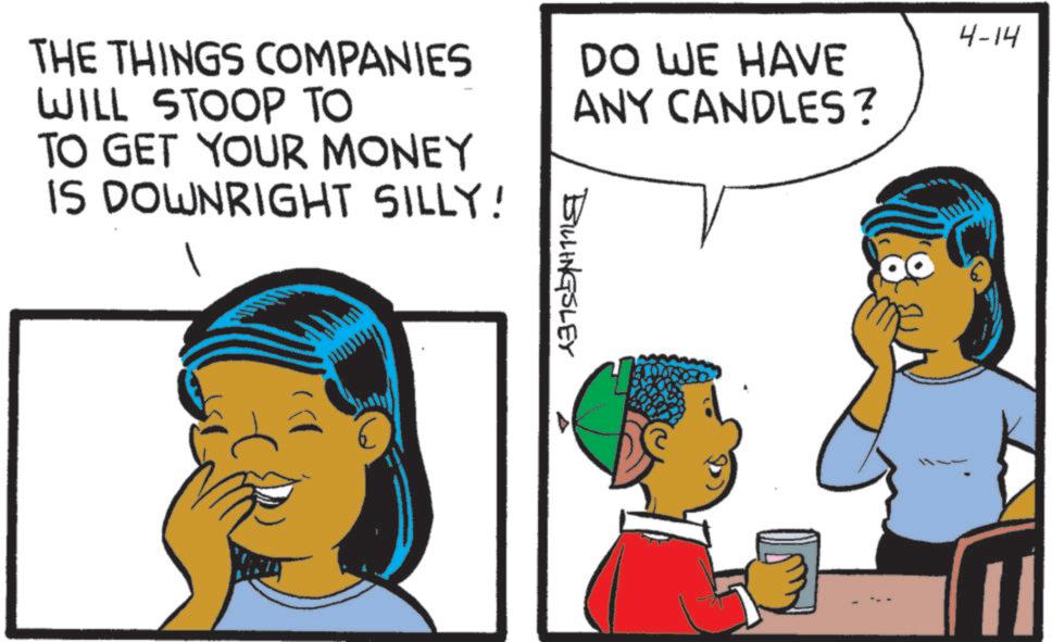 Animation OCR: 4-14 THE THINGS COMPANIES WILL STOOP TO TO GET YOUR MONEY IS DOWNRIGHT SILLY! DO WE HAVE ANY CANDLES? BILLINGSLEY 4-14 THE THINGS COMPANIES WILL STOOP TO TO GET YOUR MONEY IS DOWNRIGHT SILLY ! DO WE HAVE ANY CANDLES ? BILLINGSLEY