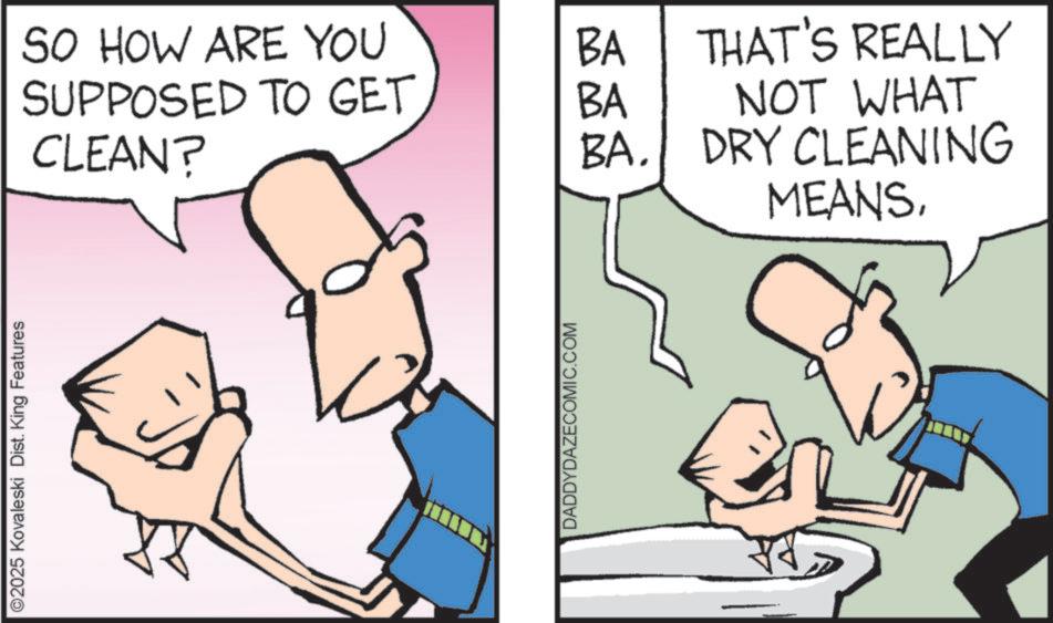 Fiction OCR: ©2025 Kovaleski Dist. King Features SO HOW ARE YOU BA SUPPOSED TO GET BA THAT'S REALLY NOT WHAT CLEAN? BA. DRY CLEANING MEANSDADDYDAZECOMIC.COM © 2025 Kovaleski Dist . King Features SO HOW ARE YOU BA SUPPOSED TO GET BA THAT'S REALLY NOT WHAT CLEAN ? BA . DRY CLEANING MEANS