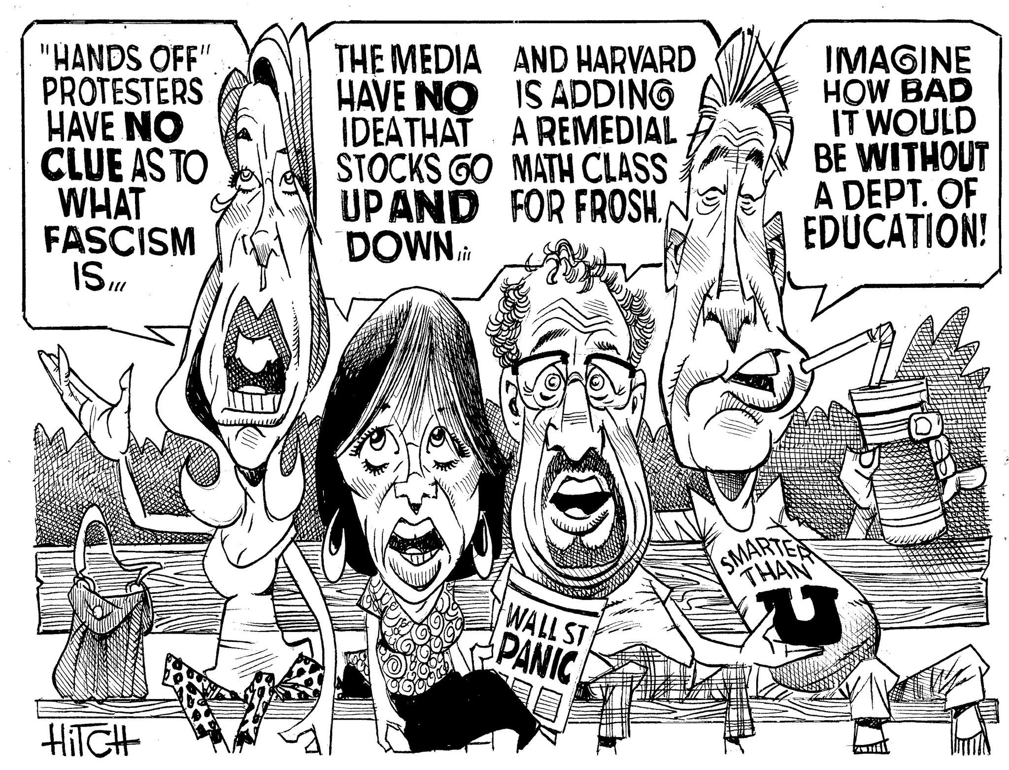 Illustration OCR: "HANDS OFF" PROTESTERS HAVE NO THE MEDIA AND HARVARD HAVE NO IS ADDING IDEA THAT A REMEDIAL CLUE AS TO WHAT FASCISM 15" STOCKS GO MATH CLASS UPAND FOR FROSH DOWN IMAGINE HOW BAD IT WOULD BE WITHOUT A DEPT. OF EDUCATION! HiTCH WALL ST PANIC SMARTER THAN " HANDS OFF " PROTESTERS HAVE NO THE MEDIA AND HARVARD HAVE NO IS ADDING IDEA THAT A REMEDIAL CLUE AS TO WHAT FASCISM 15 " STOCKS GO MATH CLASS UPAND FOR FROSH DOWN IMAGINE HOW BAD IT WOULD BE WITHOUT A DEPT . OF EDUCATION ! HiTCH WALL ST PANIC SMARTER THAN