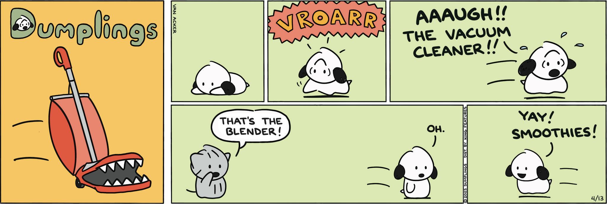 Animated cartoon OCR: Dumplings VAN ACKER THAT'S THE BLENDER! ROARR AAAUGH!! THE VACUUM CLEANER!! OH. © 2025 DUMPLINGS DIST. BY KING FEATURES YAY! SMOOTHIES! 4/13 Dumplings VAN ACKER THAT'S THE BLENDER ! ROARR AAAUGH !! THE VACUUM CLEANER !! OH . © 2025 DUMPLINGS DIST . BY KING FEATURES YAY ! SMOOTHIES ! 4/13