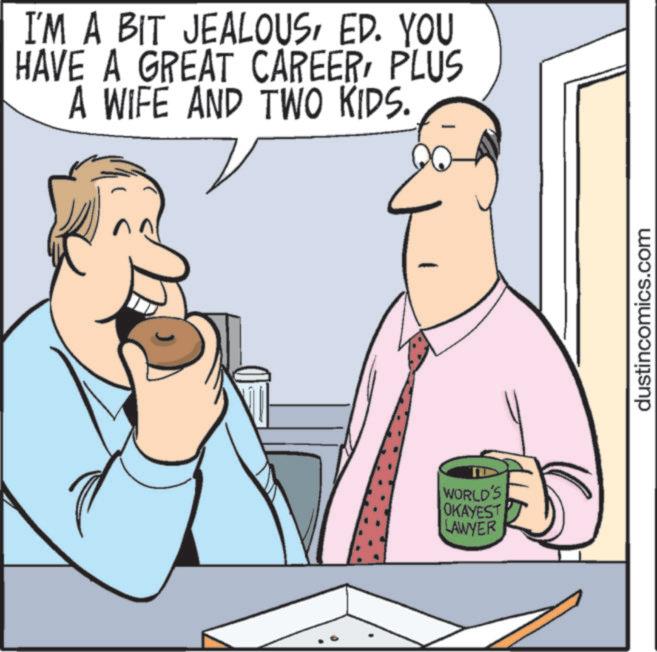 Happiness OCR: I'M A BIT JEALOUSED. YOU HAVE A GREAT CAREERPLUS A WIFE AND TWO KIDS. WORLD'S OKAYEST LAWYER dustincomics.com I'M A BIT JEALOUSED . YOU HAVE A GREAT CAREERPLUS A WIFE AND TWO KIDS . WORLD'S OKAYEST LAWYER dustincomics.com