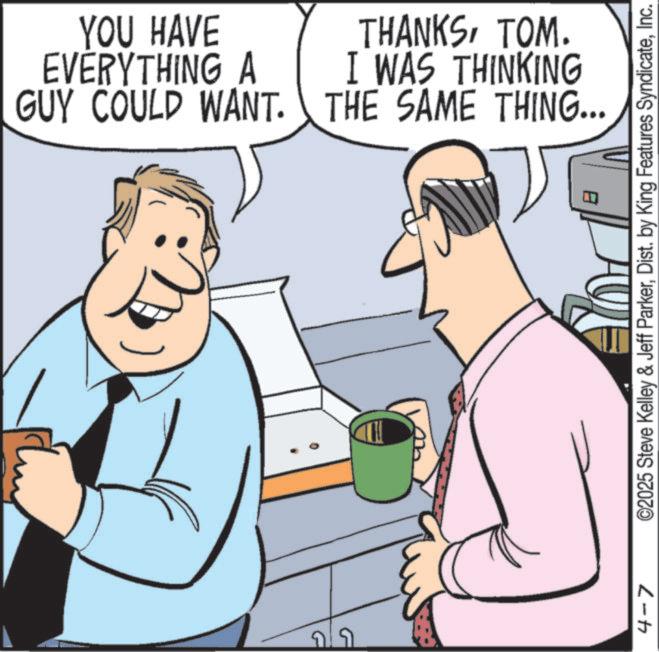 Photo caption OCR: YOU HAVE EVERYTHING A GUY COULD WANT. ?? THANKSTOM. I WAS THINKING THE SAME THING... 4-7 B ©2025 Steve Kelley & Jeff ParkerInc. YOU HAVE EVERYTHING A GUY COULD WANT . ?? THANKSTOM . I WAS THINKING THE SAME THING ... 4-7 B © 2025 Steve Kelley & Jeff ParkerDist . by King Features Syndicate