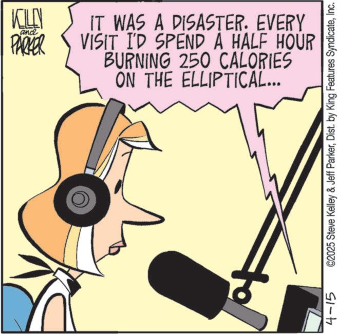 Fiction OCR: KILEN and PARKER IT WAS A DISASTER. EVERY VISIT I'D SPEND A HALF HOUR BURNING 250 CALORIES ON THE ELLIPTICAL... 4-15 ©2025 Steve Kelley & Jeff ParkerInc. KILEN and PARKER IT WAS A DISASTER . EVERY VISIT I'D SPEND A HALF HOUR BURNING 250 CALORIES ON THE ELLIPTICAL ... 4-15 © 2025 Steve Kelley & Jeff ParkerDist . by King Features Syndicate