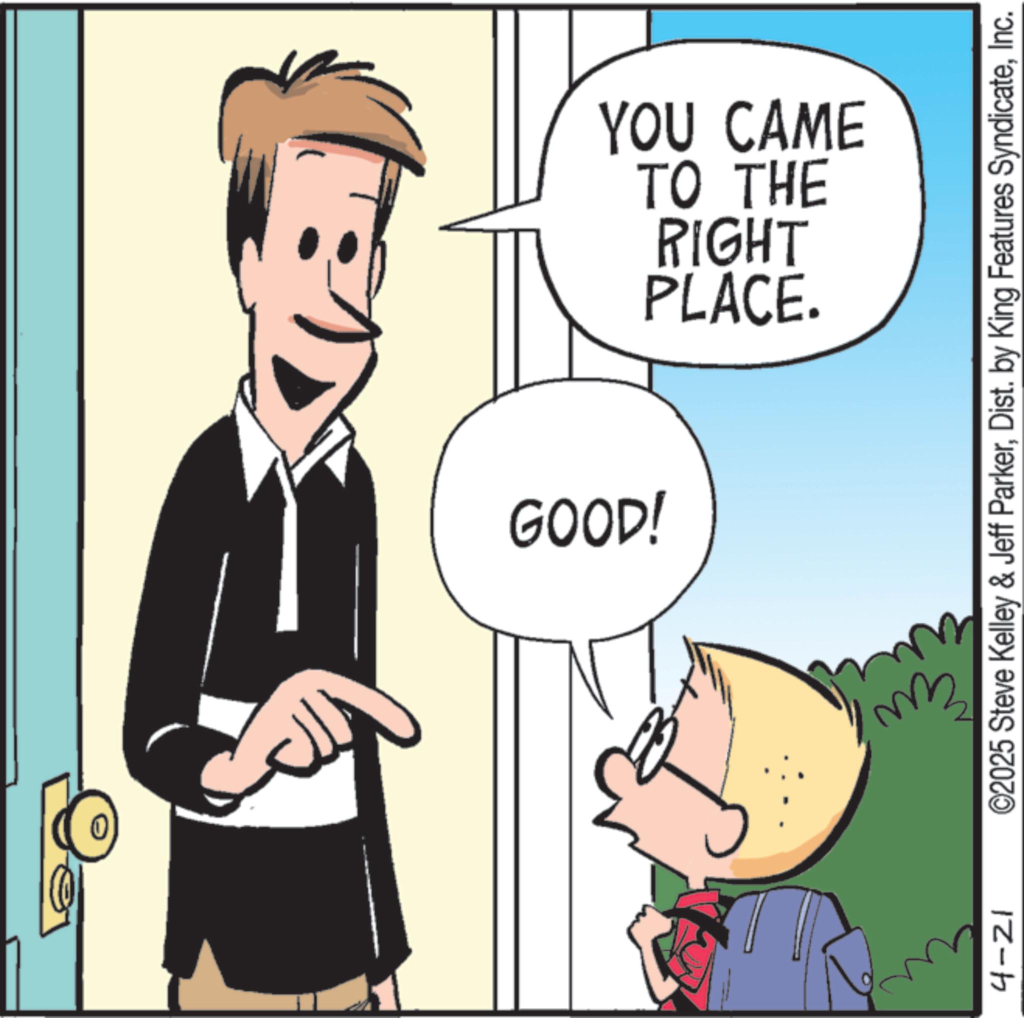 Comics OCR: J 4-21 GOOD! PLACE. RIGHT TO THE YOU CAME ©2025 Steve Kelley & Jeff ParkerInc. Eu J 4-21 GOOD ! PLACE . RIGHT TO THE YOU CAME © 2025 Steve Kelley & Jeff ParkerDist . by King Features SyndicateInc. Eu